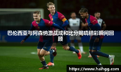 巴伦西亚与阿森纳激战成和比分揭晓精彩瞬间回顾